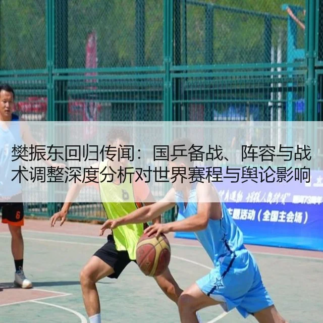 樊振东回归传闻:国乒备战、阵容与战术调整深度分析对世界赛程与舆论影响